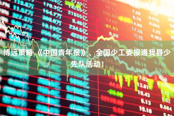 博远策略 《中国青年报》、全国少工委报道我县少先队活动！