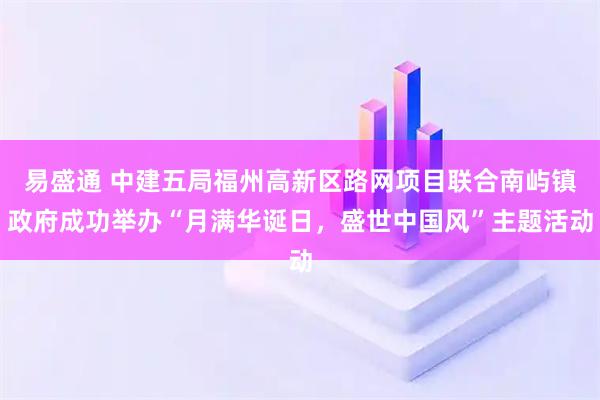 易盛通 中建五局福州高新区路网项目联合南屿镇政府成功举办“月满华诞日，盛世中国风”主题活动