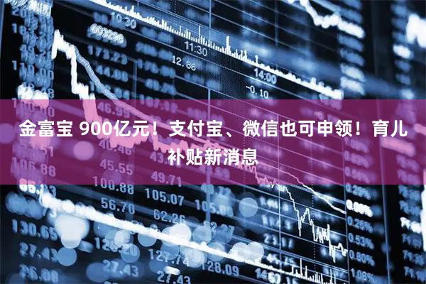 金富宝 900亿元!支付宝、微信也可申领!育儿补贴新消息