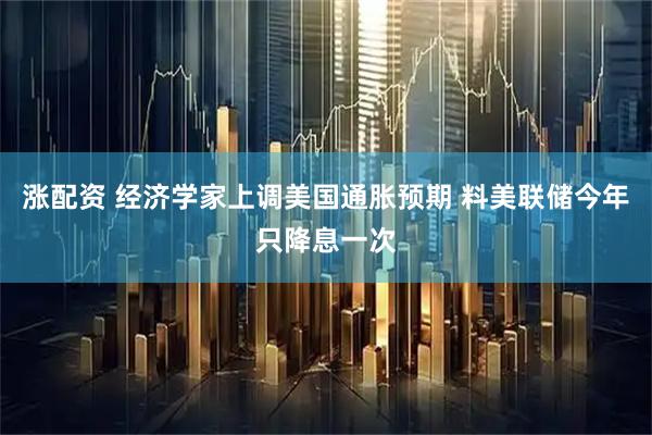 涨配资 经济学家上调美国通胀预期 料美联储今年只降息一次