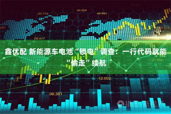 鑫优配 新能源车电池“锁电”调查：一行代码就能“偷走”续航