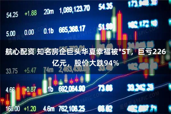 航心配资 知名房企巨头华夏幸福被*ST，巨亏226亿元，股价大跌94%