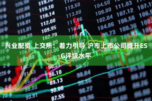 兴业配资 上交所：着力引导 沪市上市公司提升ESG评级水平