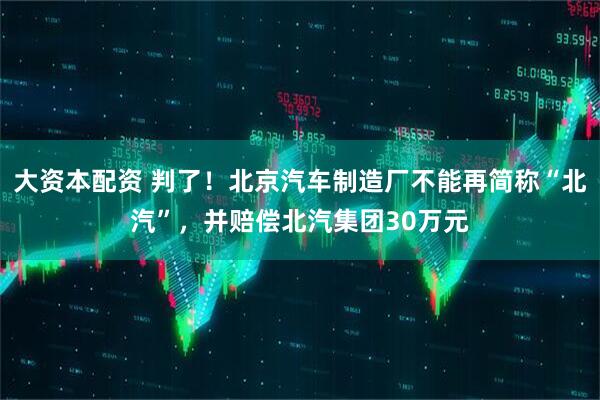 大资本配资 判了！北京汽车制造厂不能再简称“北汽”，并赔偿北汽集团30万元