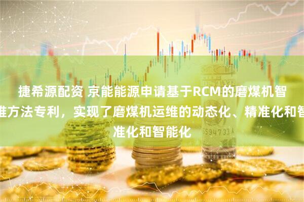 捷希源配资 京能能源申请基于RCM的磨煤机智能运维方法专利，实现了磨煤机运维的动态化、精准化和智能化