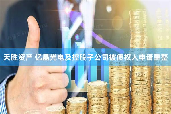 天胜资产 亿晶光电及控股子公司被债权人申请重整