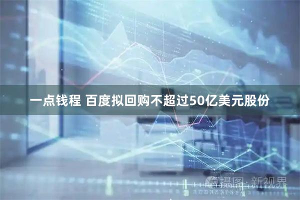一点钱程 百度拟回购不超过50亿美元股份