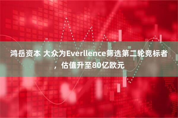 鸿岳资本 大众为Everllence筛选第二轮竞标者，估值升至80亿欧元