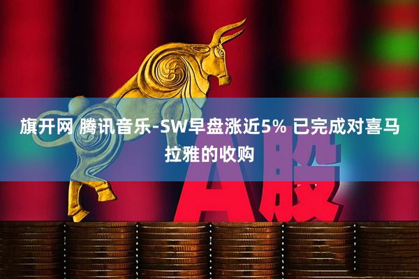 旗开网 腾讯音乐-SW早盘涨近5% 已完成对喜马拉雅的收购