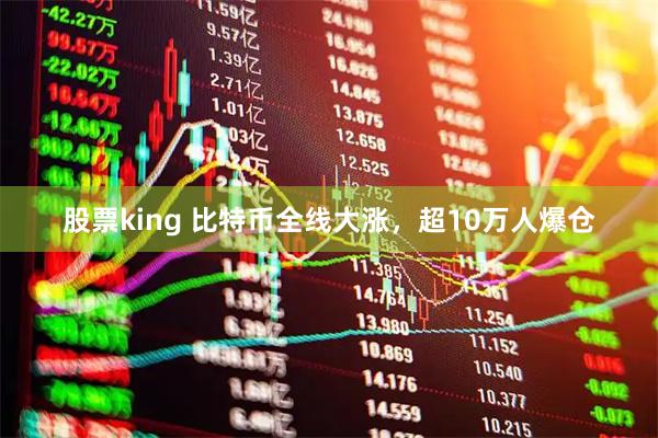 股票king 比特币全线大涨，超10万人爆仓