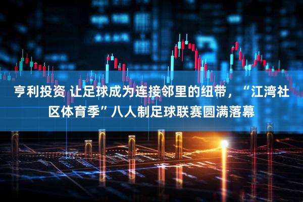 亨利投资 让足球成为连接邻里的纽带，“江湾社区体育季”八人制足球联赛圆满落幕
