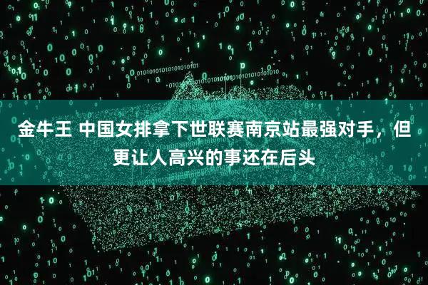 金牛王 中国女排拿下世联赛南京站最强对手，但更让人高兴的事还在后头