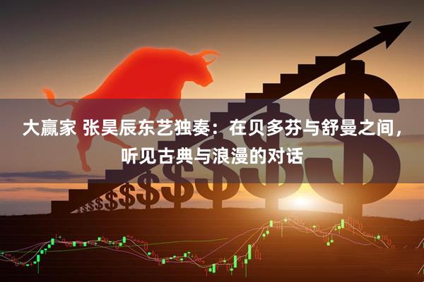 大赢家 张昊辰东艺独奏：在贝多芬与舒曼之间，听见古典与浪漫的对话
