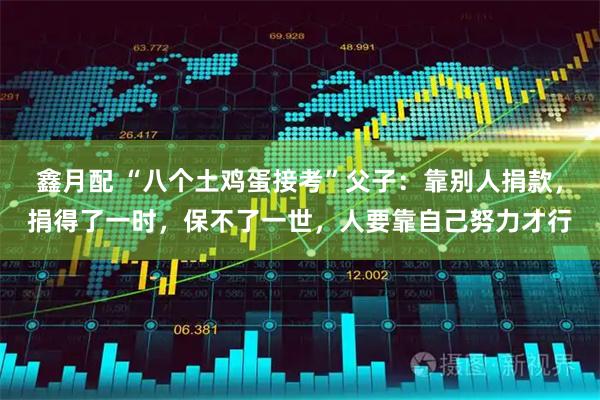 鑫月配 “八个土鸡蛋接考”父子:靠别人捐款,捐得了一时,保不了一世,人要靠自己努力才行