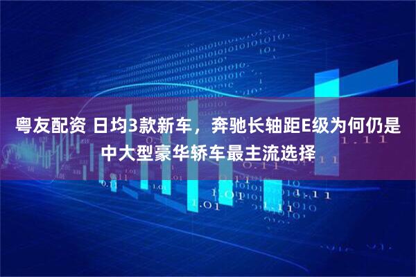 粤友配资 日均3款新车,奔驰长轴距E级为何仍是中大型豪华轿车最主流选择