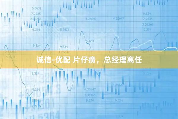 诚信-优配 片仔癀，总经理离任