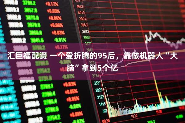 汇巨福配资 一个爱折腾的95后，靠做机器人“大脑”拿到5个亿