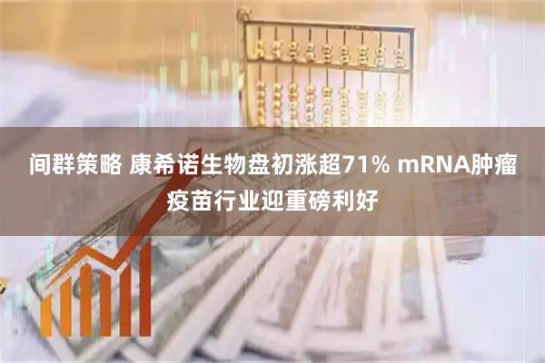 间群策略 康希诺生物盘初涨超71% mRNA肿瘤疫苗行业迎重磅利好