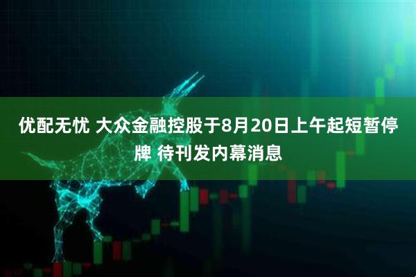 优配无忧 大众金融控股于8月20日上午起短暂停牌 待刊发内幕消息