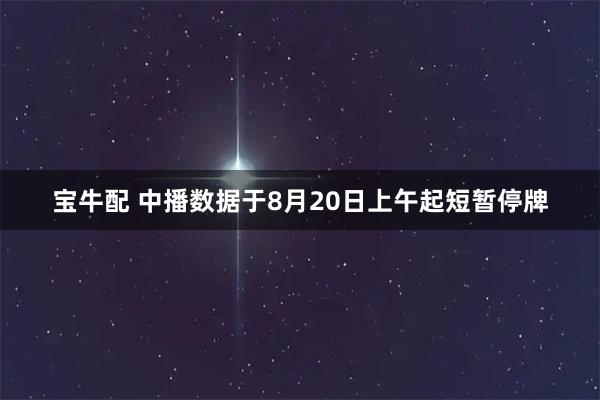 宝牛配 中播数据于8月20日上午起短暂停牌