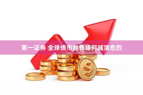 第一证券 全球债市抛售缘何越演愈烈