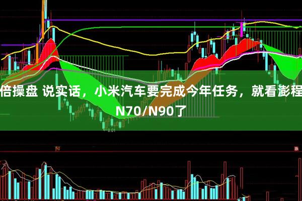 倍操盘 说实话，小米汽车要完成今年任务，就看澎程N70/N90了