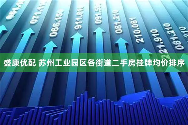 盛康优配 苏州工业园区各街道二手房挂牌均价排序
